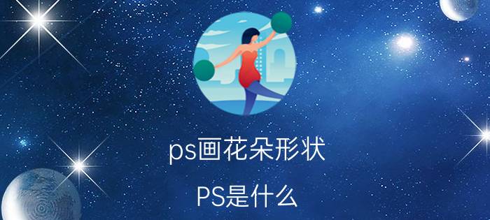 ps画花朵形状 PS是什么？